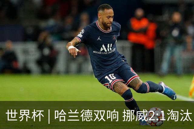 世界杯 | 哈兰德双响 挪威2:1淘汰巴西进八强