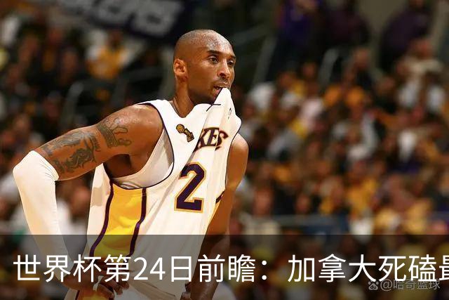世界杯第24日前瞻：加拿大死磕最大苦主 姆巴佩冲击里程碑