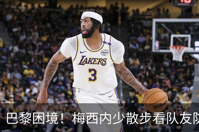 巴黎困境！梅西内少散步看队友防守 701阵咋踢啊