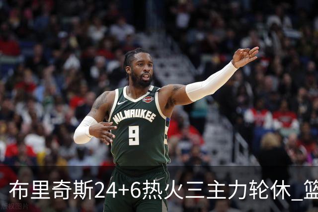 布里奇斯24+6热火三主力轮休 篮网结束三连败