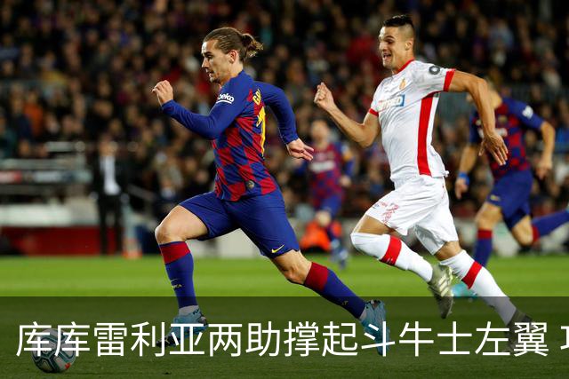 库库雷利亚两助撑起斗牛士左翼 攻防俱佳皇马淘到珍宝