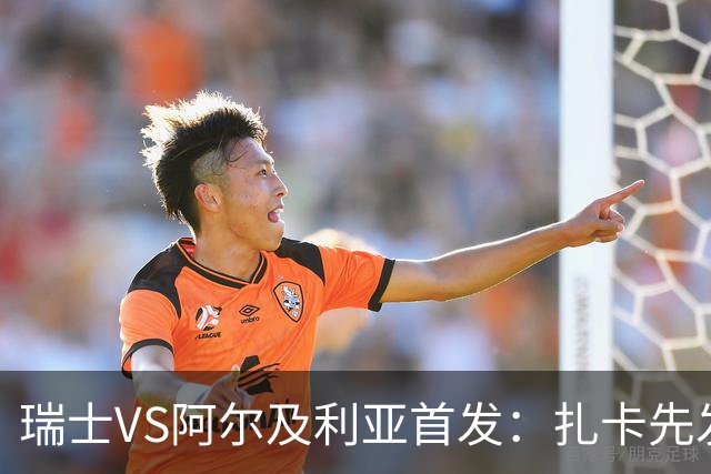 瑞士VS阿尔及利亚首发：扎卡先发 齐达内之子出战