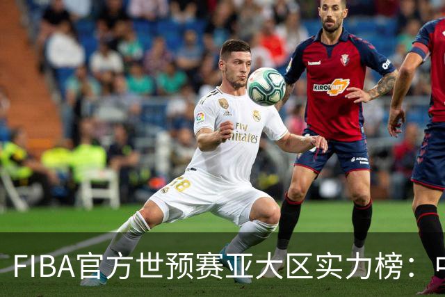 FIBA官方世预赛亚大区实力榜：中国男篮第2杨瀚森登海报 日本第6